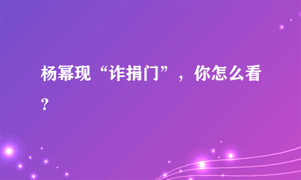 杨幂现“诈捐门”，你怎么看？