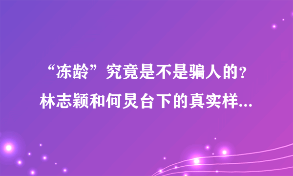 “冻龄”究竟是不是骗人的？林志颖和何炅台下的真实样貌是什么样的？