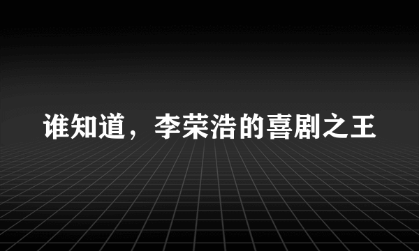 谁知道，李荣浩的喜剧之王