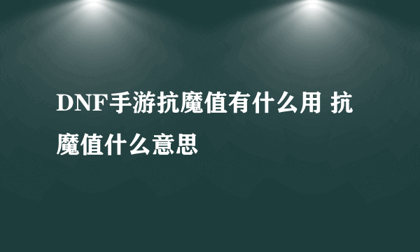 DNF手游抗魔值有什么用 抗魔值什么意思