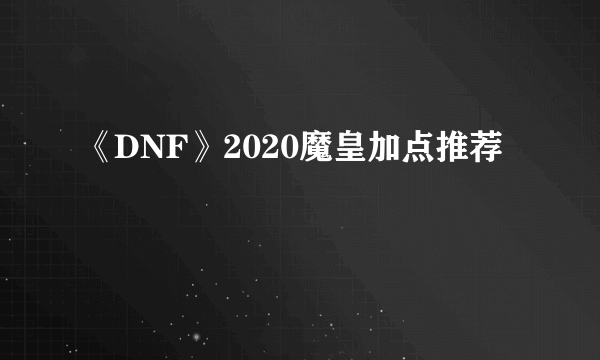 《DNF》2020魔皇加点推荐