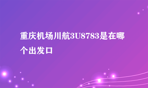 重庆机场川航3U8783是在哪个出发口