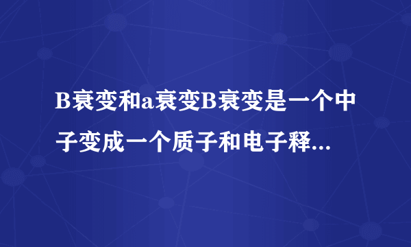 B衰变和a衰变B衰变是一个中子变成一个质子和电子释放出来,那a衰变呢?（可能表达上有问题,反正我的意思就问B衰变,和a衰变,之后质量数,中子数,质子数有什么变化?）