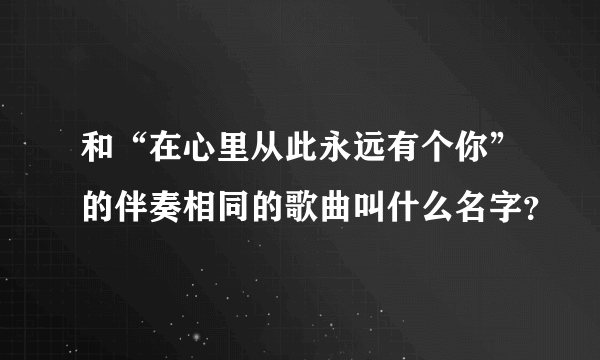 和“在心里从此永远有个你”的伴奏相同的歌曲叫什么名字？