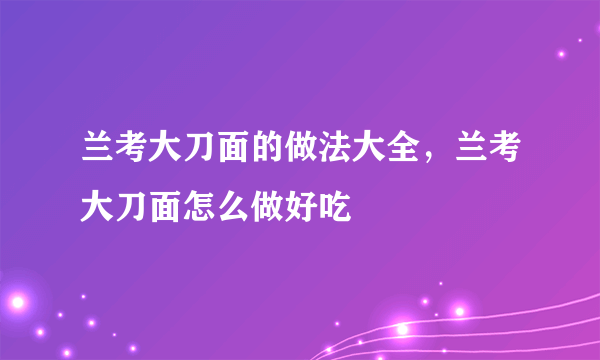 兰考大刀面的做法大全，兰考大刀面怎么做好吃