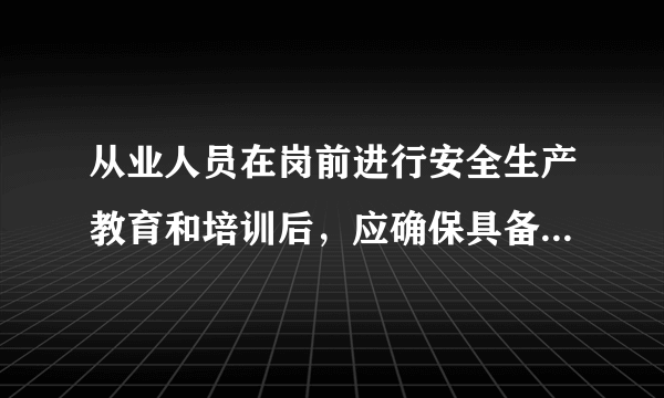 从业人员在岗前进行安全生产教育和培训后，应确保具备哪些知识技能