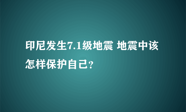 印尼发生7.1级地震 地震中该怎样保护自己？