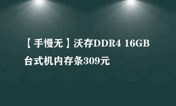 【手慢无】沃存DDR4 16GB台式机内存条309元