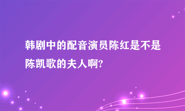 韩剧中的配音演员陈红是不是陈凯歌的夫人啊?