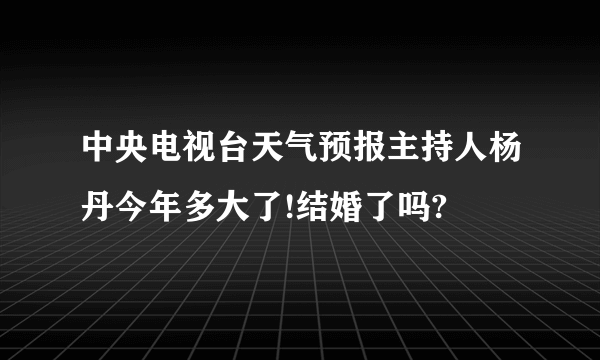 中央电视台天气预报主持人杨丹今年多大了!结婚了吗?