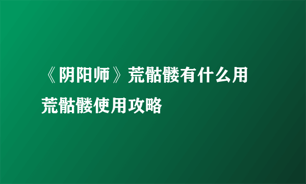 《阴阳师》荒骷髅有什么用 荒骷髅使用攻略