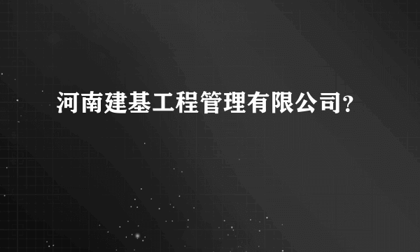 河南建基工程管理有限公司？