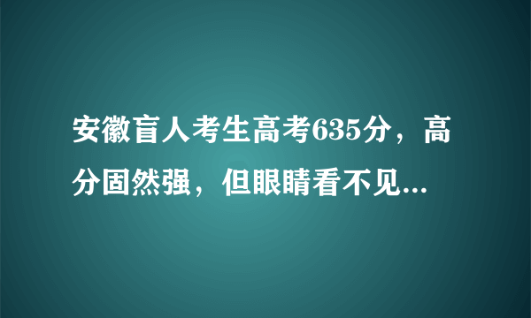 安徽盲人考生高考635分，高分固然强，但眼睛看不见能被大学录取吗？