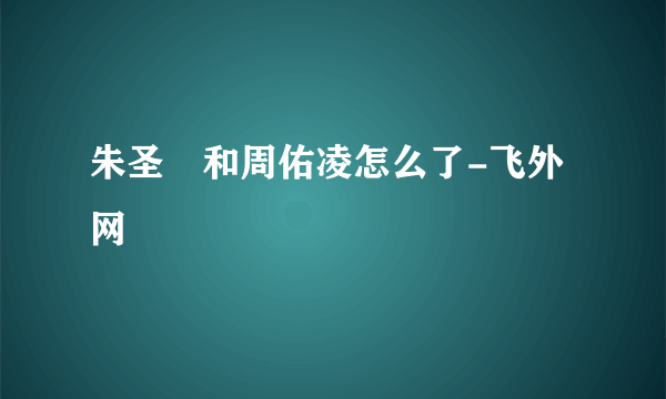 朱圣祎和周佑凌怎么了-飞外网