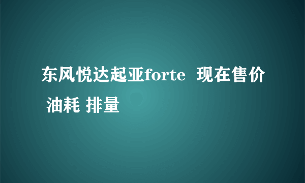 东风悦达起亚forte  现在售价 油耗 排量