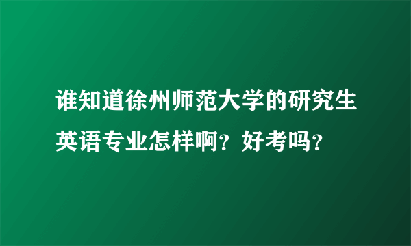 谁知道徐州师范大学的研究生英语专业怎样啊？好考吗？