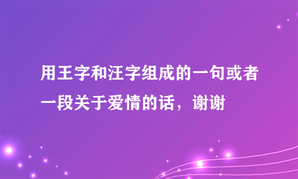 用王字和汪字组成的一句或者一段关于爱情的话，谢谢