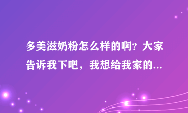 多美滋奶粉怎么样的啊？大家告诉我下吧，我想给我家的宝宝买奶...