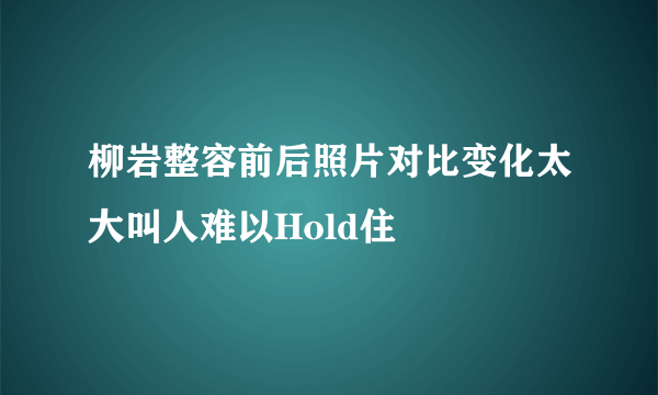 柳岩整容前后照片对比变化太大叫人难以Hold住