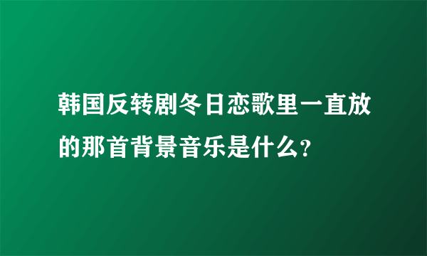 韩国反转剧冬日恋歌里一直放的那首背景音乐是什么？