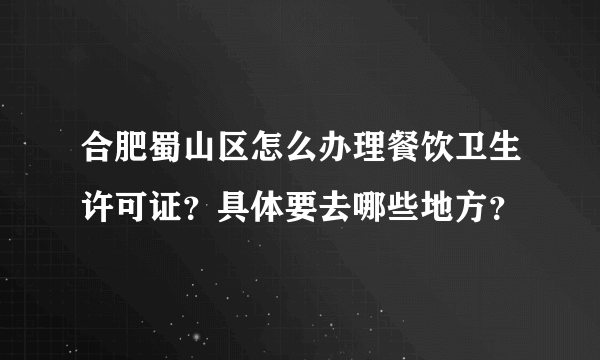 合肥蜀山区怎么办理餐饮卫生许可证？具体要去哪些地方？