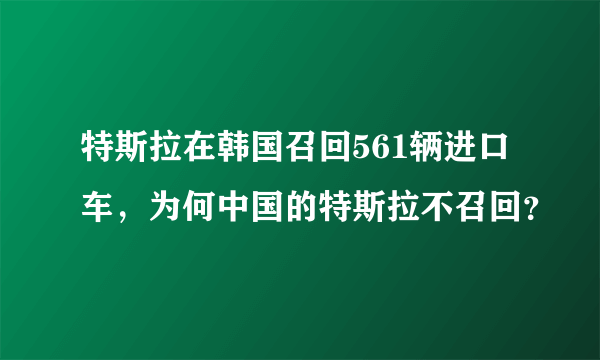 特斯拉在韩国召回561辆进口车，为何中国的特斯拉不召回？