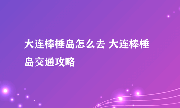 大连棒棰岛怎么去 大连棒棰岛交通攻略