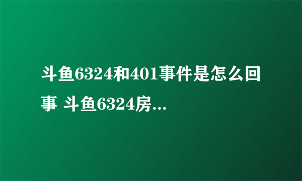 斗鱼6324和401事件是怎么回事 斗鱼6324房间为什么被永封