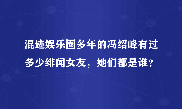 混迹娱乐圈多年的冯绍峰有过多少绯闻女友，她们都是谁？