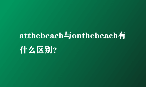 atthebeach与onthebeach有什么区别？