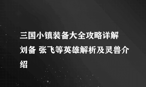 三国小镇装备大全攻略详解 刘备 张飞等英雄解析及灵兽介绍