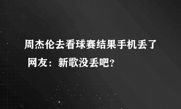 周杰伦去看球赛结果手机丢了 网友：新歌没丢吧？