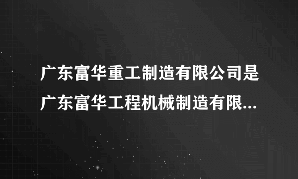 广东富华重工制造有限公司是广东富华工程机械制造有限公司吗急