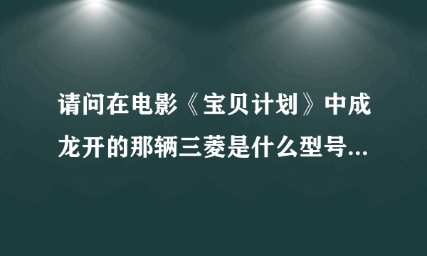 请问在电影《宝贝计划》中成龙开的那辆三菱是什么型号的车啊？