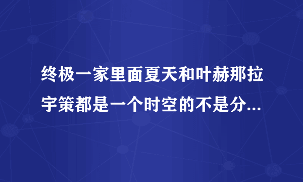 终极一家里面夏天和叶赫那拉宇策都是一个时空的不是分身为什么长得还一样