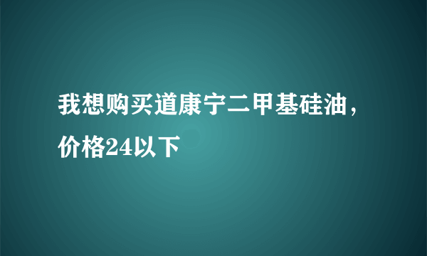 我想购买道康宁二甲基硅油，价格24以下