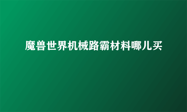 魔兽世界机械路霸材料哪儿买