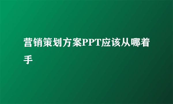 营销策划方案PPT应该从哪着手