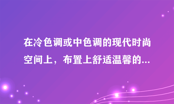 在冷色调或中色调的现代时尚空间上，布置上舒适温馨的家具软装，...