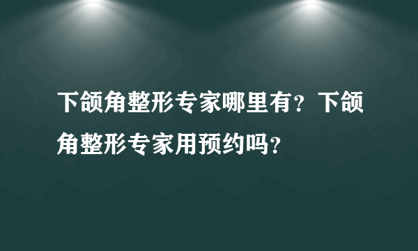 下颌角整形专家哪里有？下颌角整形专家用预约吗？