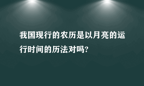 我国现行的农历是以月亮的运行时间的历法对吗?