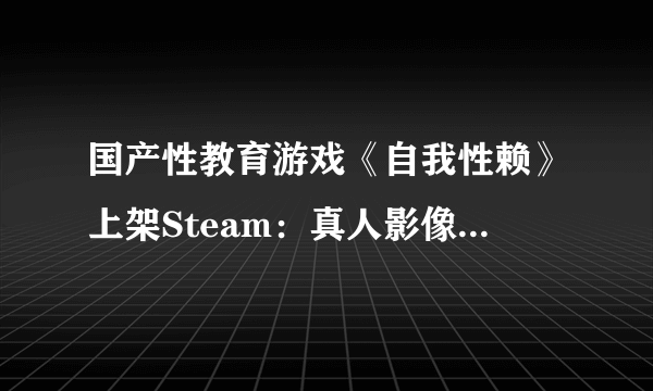 国产性教育游戏《自我性赖》上架Steam：真人影像互动 一点也不暴露