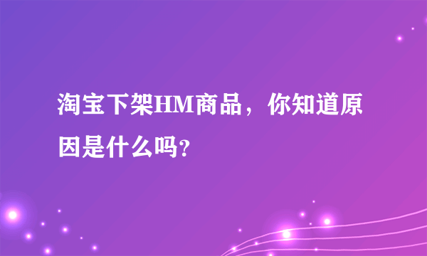 淘宝下架HM商品，你知道原因是什么吗？