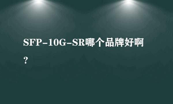 SFP-10G-SR哪个品牌好啊？