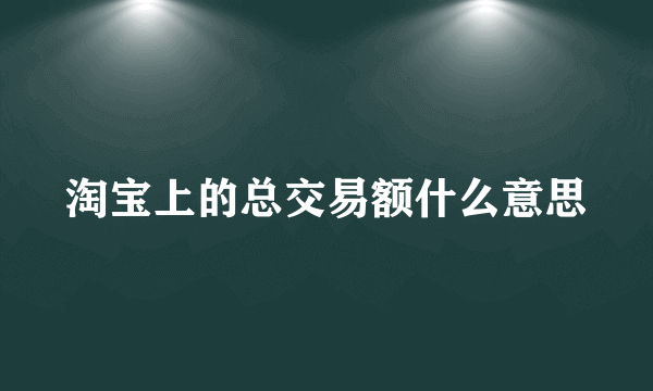 淘宝上的总交易额什么意思