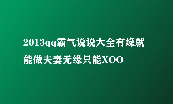 2013qq霸气说说大全有缘就能做夫妻无缘只能XOO