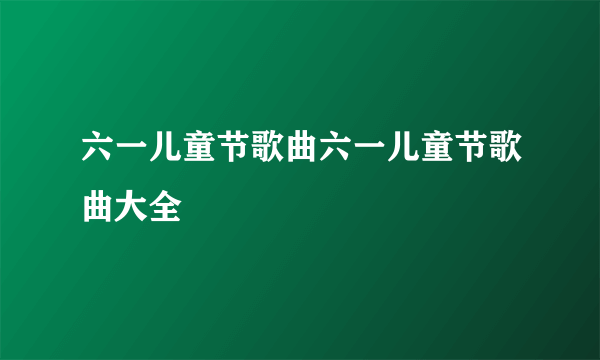 六一儿童节歌曲六一儿童节歌曲大全