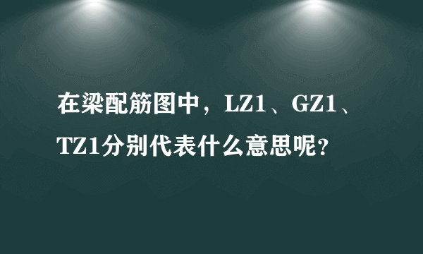 在梁配筋图中，LZ1、GZ1、TZ1分别代表什么意思呢？