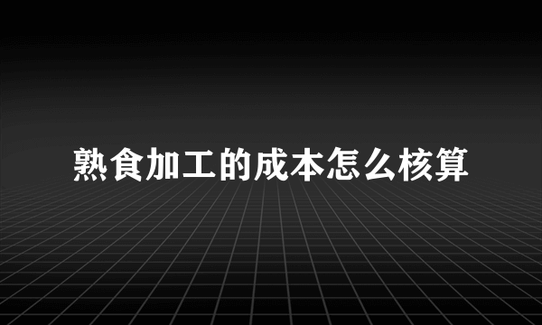 熟食加工的成本怎么核算