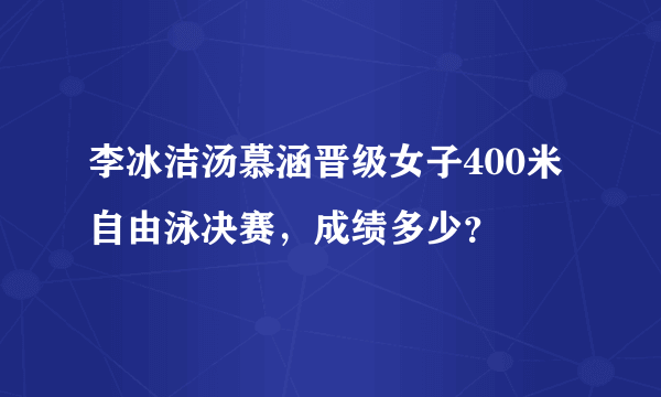 李冰洁汤慕涵晋级女子400米自由泳决赛，成绩多少？